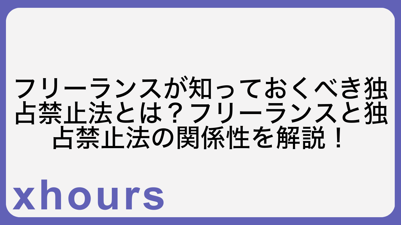 フリーランスが知っておくべき独占禁止法とは？フリーランスと独占禁止法の関係性を解説！