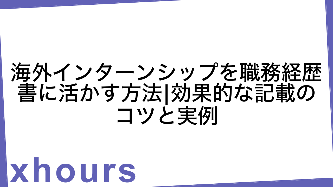 海外インターンシップを職務経歴書に活かす方法|効果的な記載のコツと実例