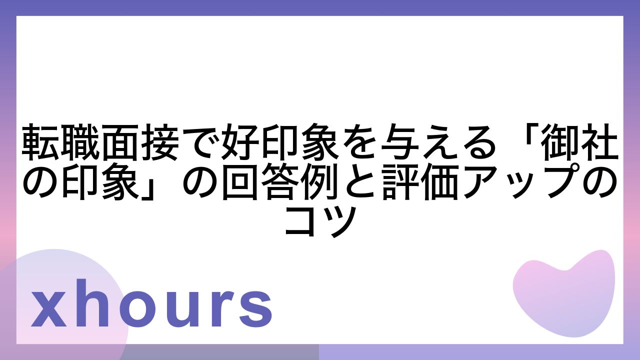 転職面接で好印象を与える「御社の印象」の回答例と評価アップのコツ