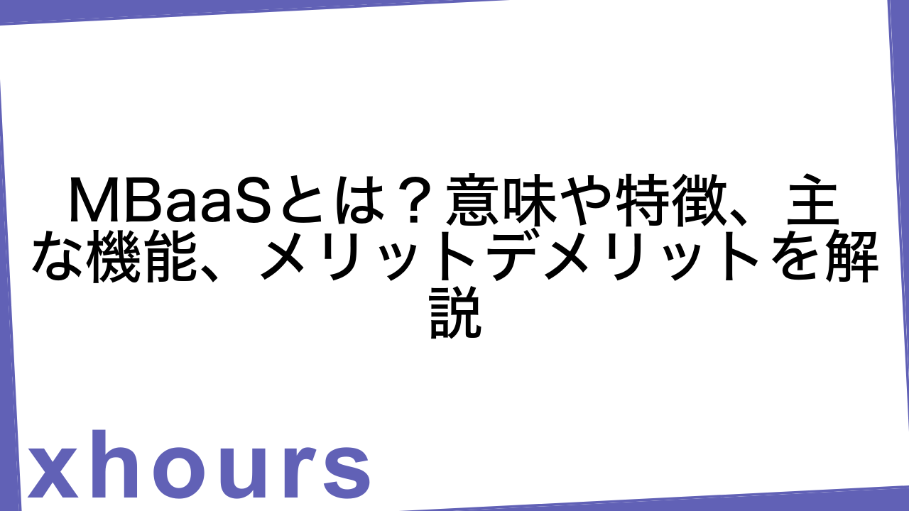 MBaaSとは？意味や特徴、主な機能、メリットデメリットを解説