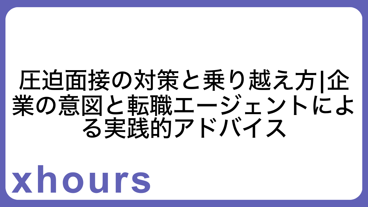 圧迫面接の対策と乗り越え方|企業の意図と転職エージェントによる実践的アドバイス