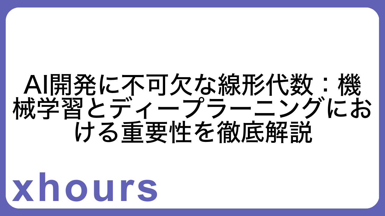 AI開発に不可欠な線形代数：機械学習とディープラーニングにおける重要性を徹底解説