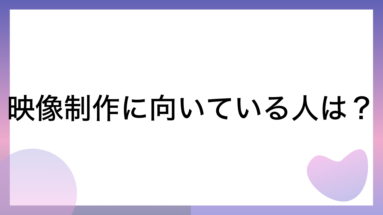 映像制作に向いている人は？