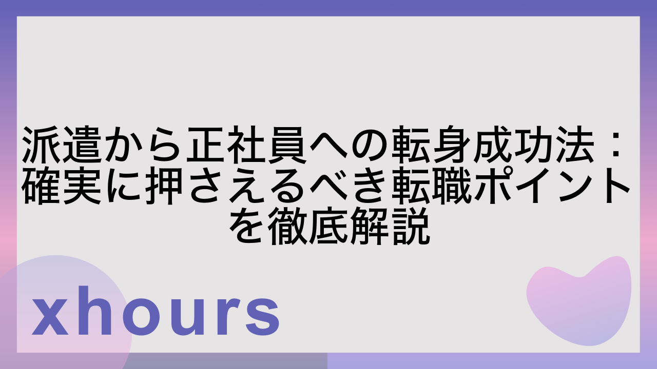 派遣から正社員への転身成功法：確実に押さえるべき転職ポイントを徹底解説