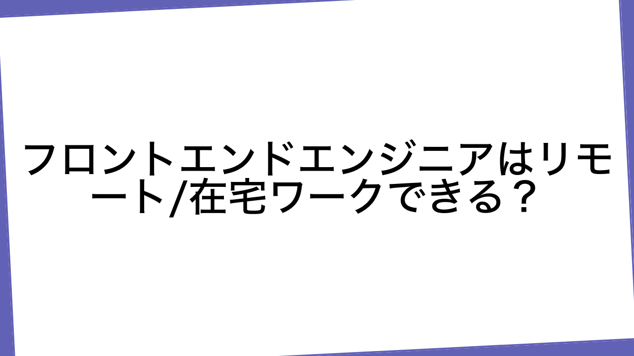 フロントエンドエンジニアはリモート/在宅ワークできる？