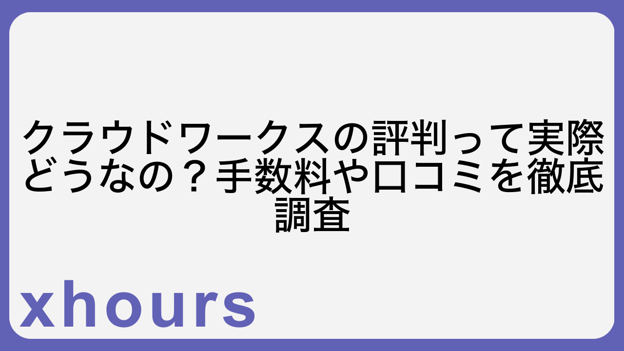 クラウドワークスの評判って実際どうなの？手数料や口コミを徹底調査