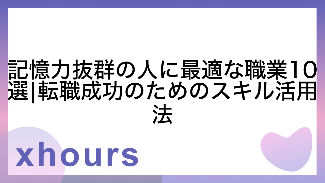 記憶力抜群の人に最適な職業10選|転職成功のためのスキル活用法