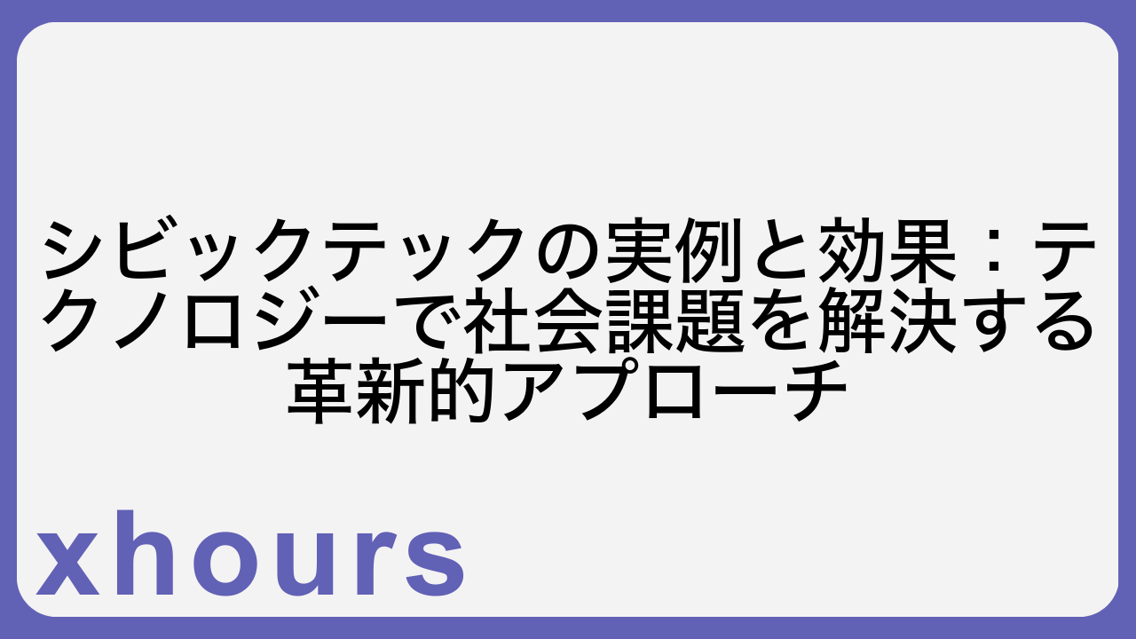 シビックテックの実例と効果：テクノロジーで社会課題を解決する革新的アプローチ