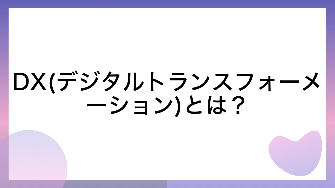 DX(デジタルトランスフォーメーション)とは？