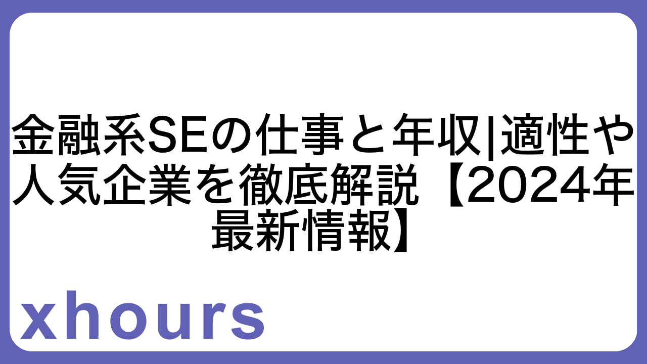 金融系SEの仕事と年収|適性や人気企業を徹底解説【2024年最新情報】