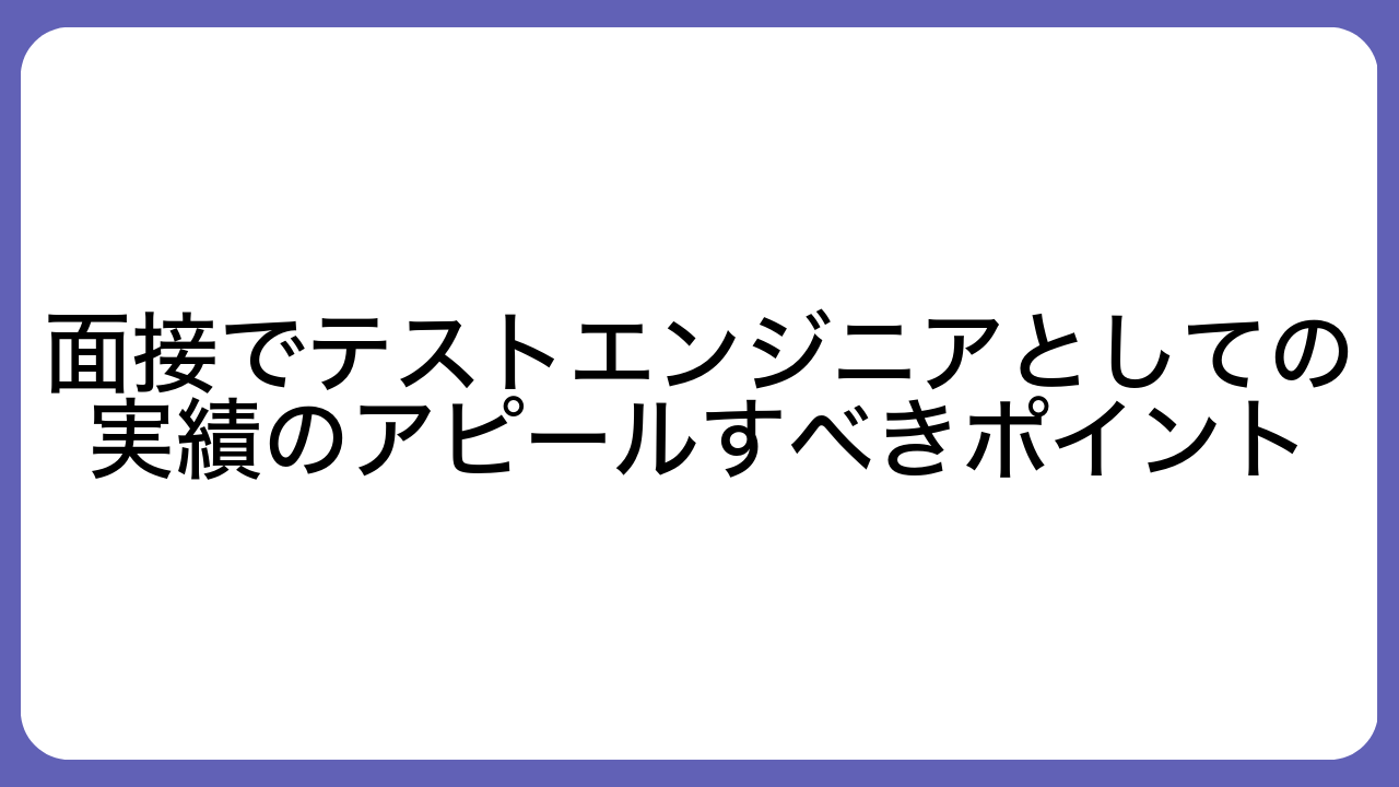 面接でテストエンジニアとしての実績のアピールすべきポイント