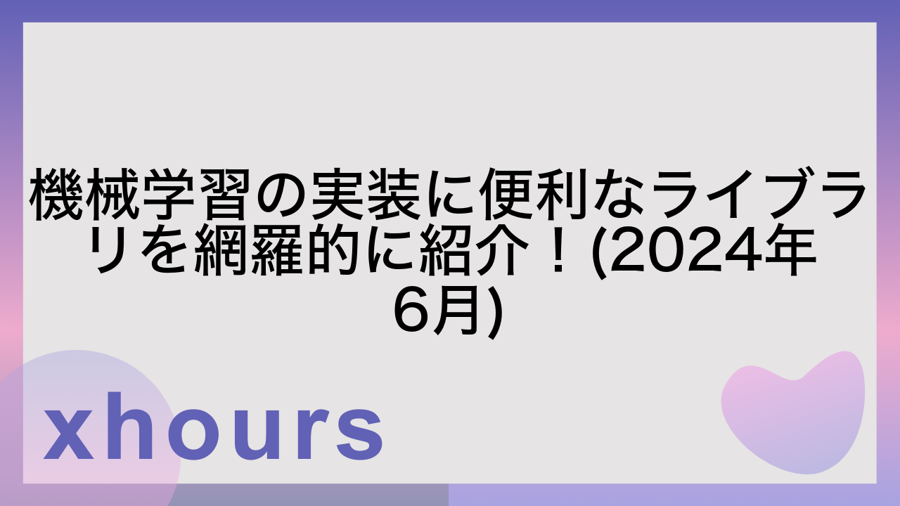 機械学習の実装に便利なライブラリを網羅的に紹介！(2024年6月)