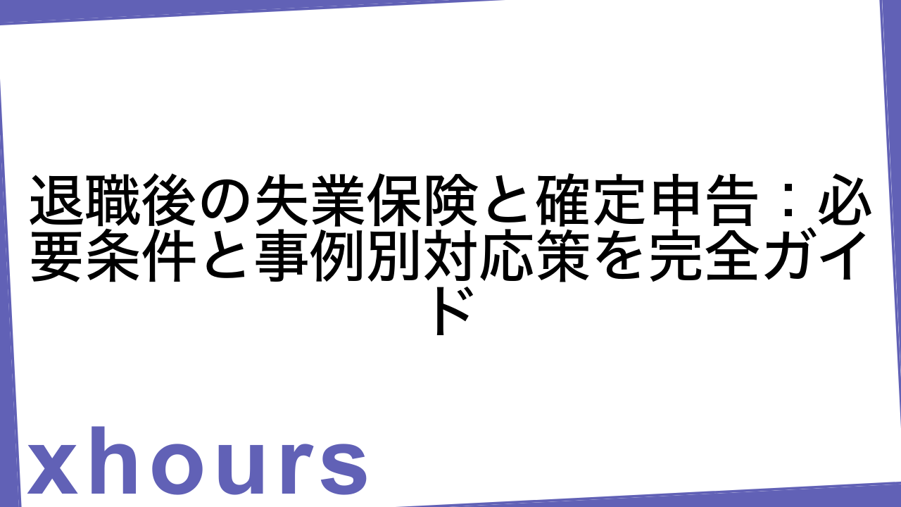 退職後の失業保険と確定申告：必要条件と事例別対応策を完全ガイド