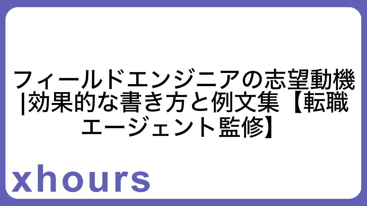 フィールドエンジニアの志望動機|効果的な書き方と例文集【転職エージェント監修】