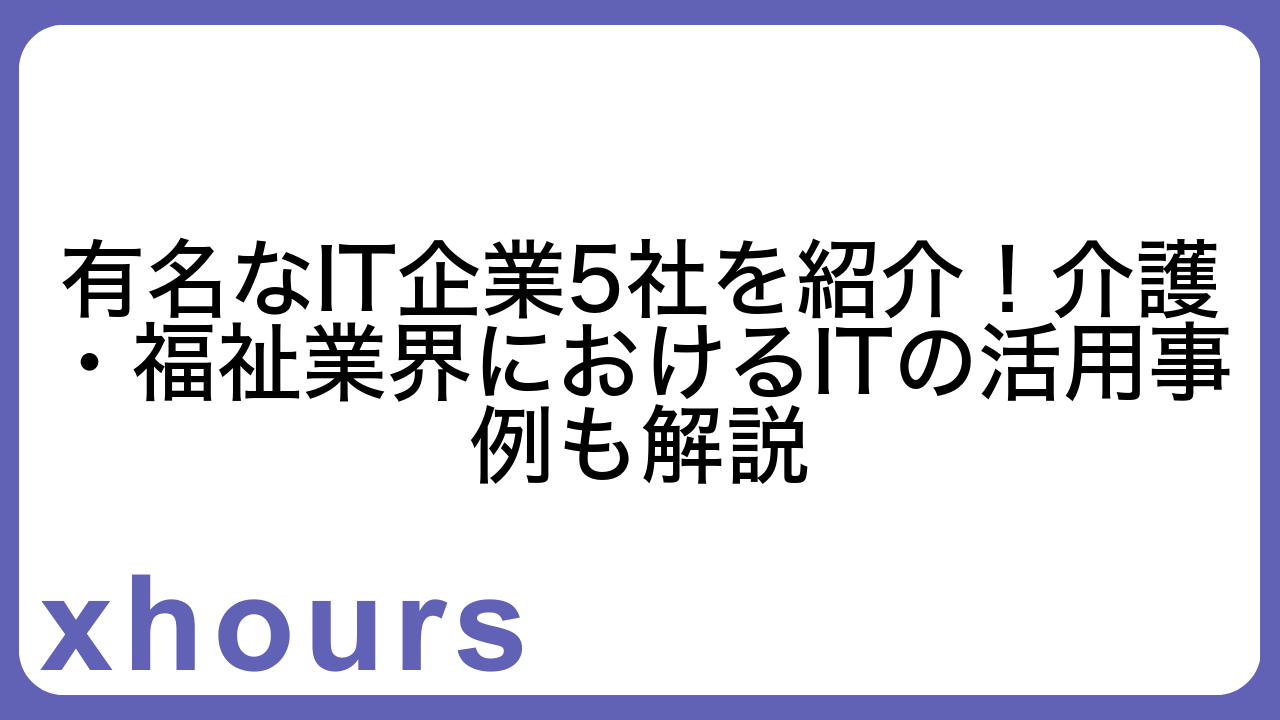 有名なIT企業5社を紹介！介護・福祉業界におけるITの活用事例も解説