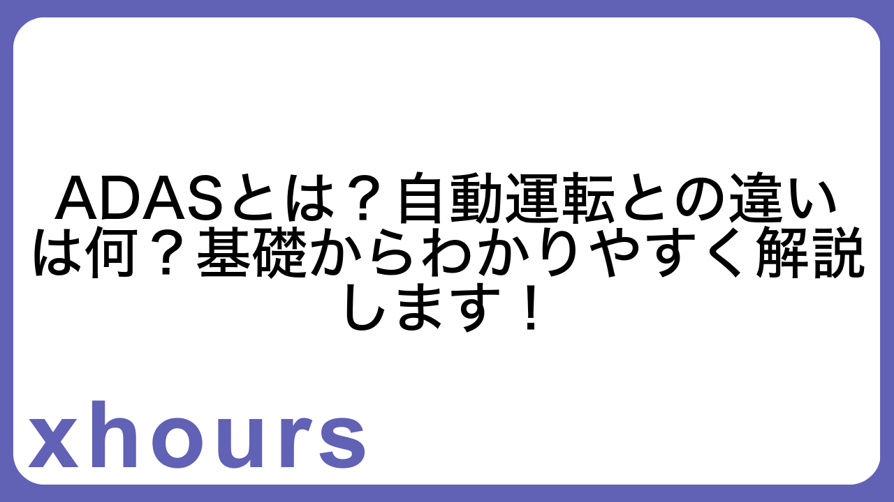 ADASとは？自動運転との違いは何？基礎からわかりやすく解説します！