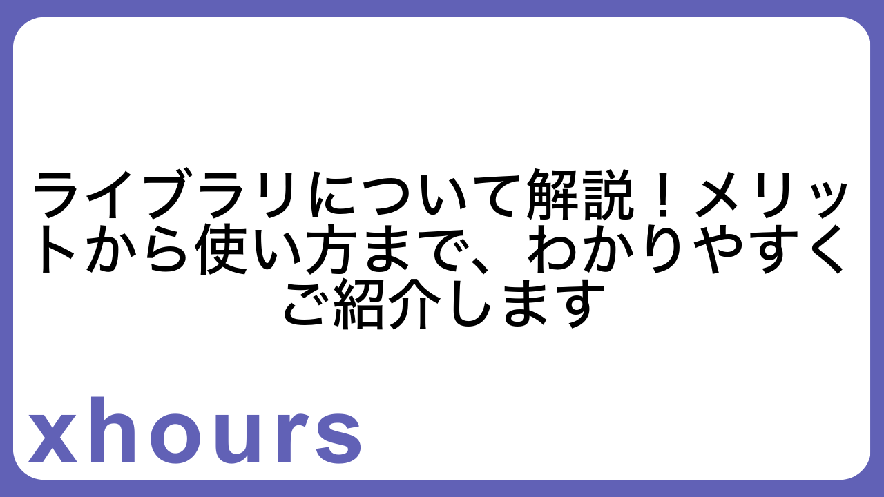 ライブラリについて解説！メリットから使い方まで、わかりやすくご紹介します