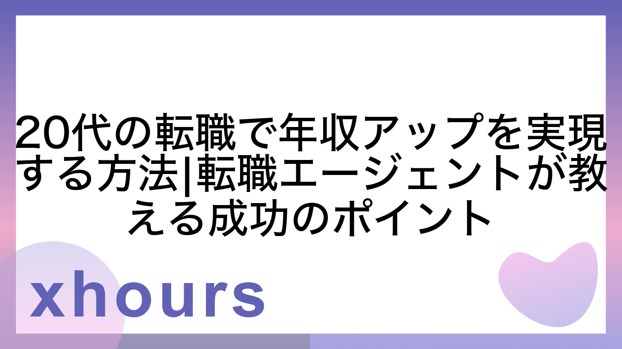 20代の転職で年収アップを実現する方法|転職エージェントが教える成功のポイント