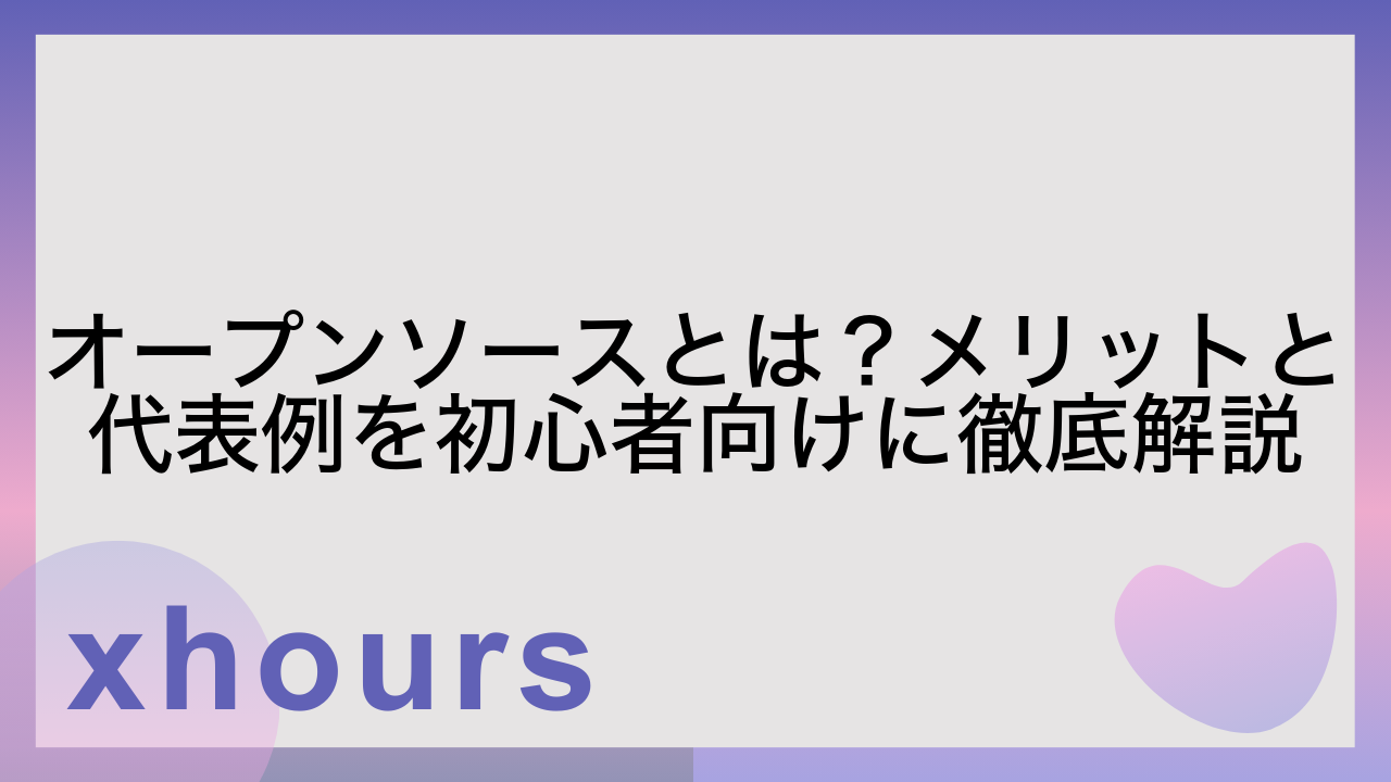 オープンソースとは？メリットと代表例を初心者向けに徹底解説