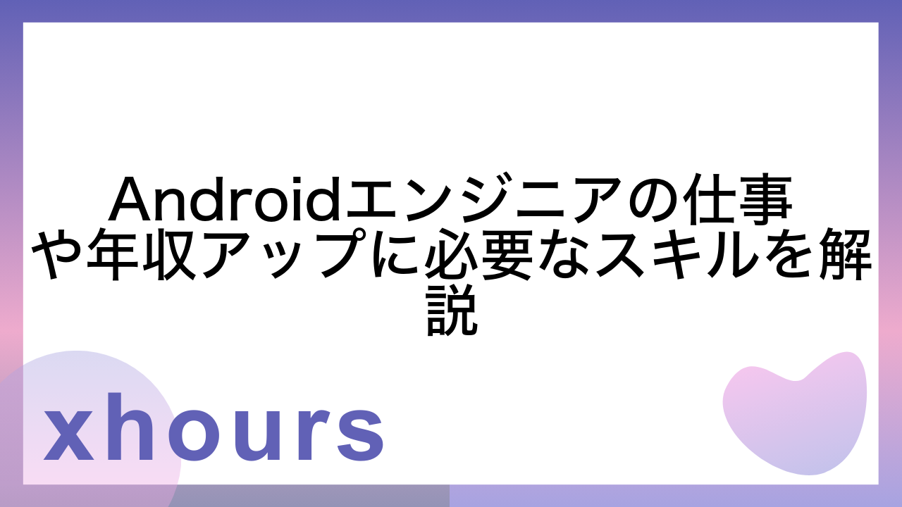 Androidエンジニアの仕事や年収アップに必要なスキルを解説