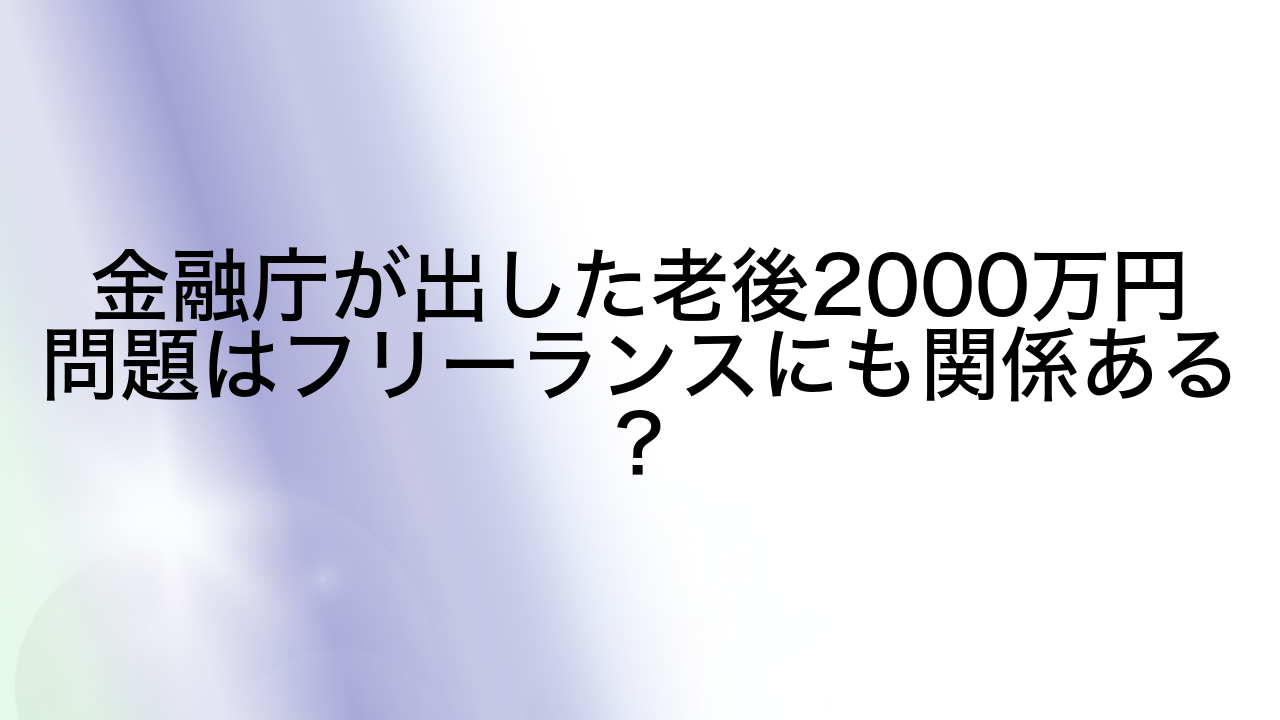 金融庁が出した老後2000万円問題はフリーランスにも関係ある？