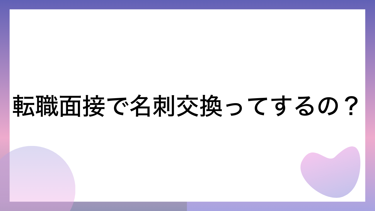 転職面接で名刺交換ってするの？