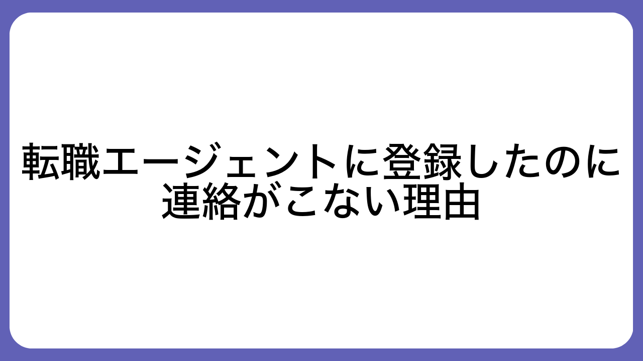 転職エージェントに登録したのに連絡がこない理由