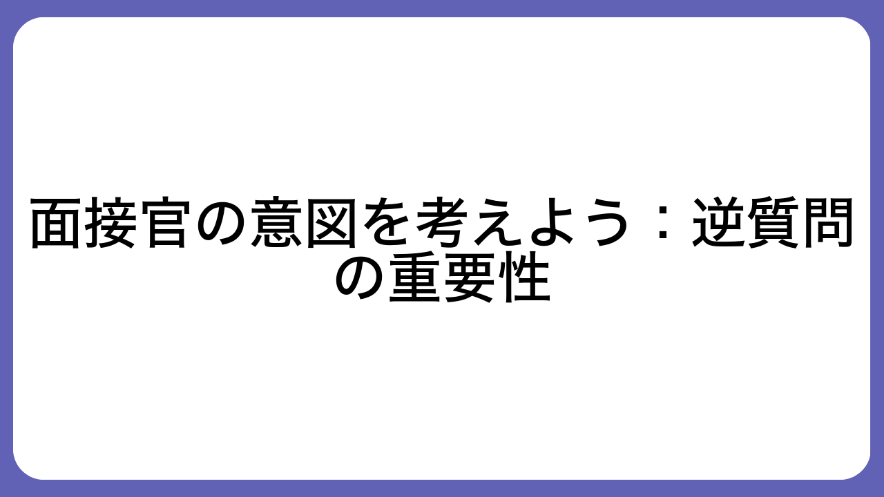 面接官の意図を考えよう：逆質問の重要性