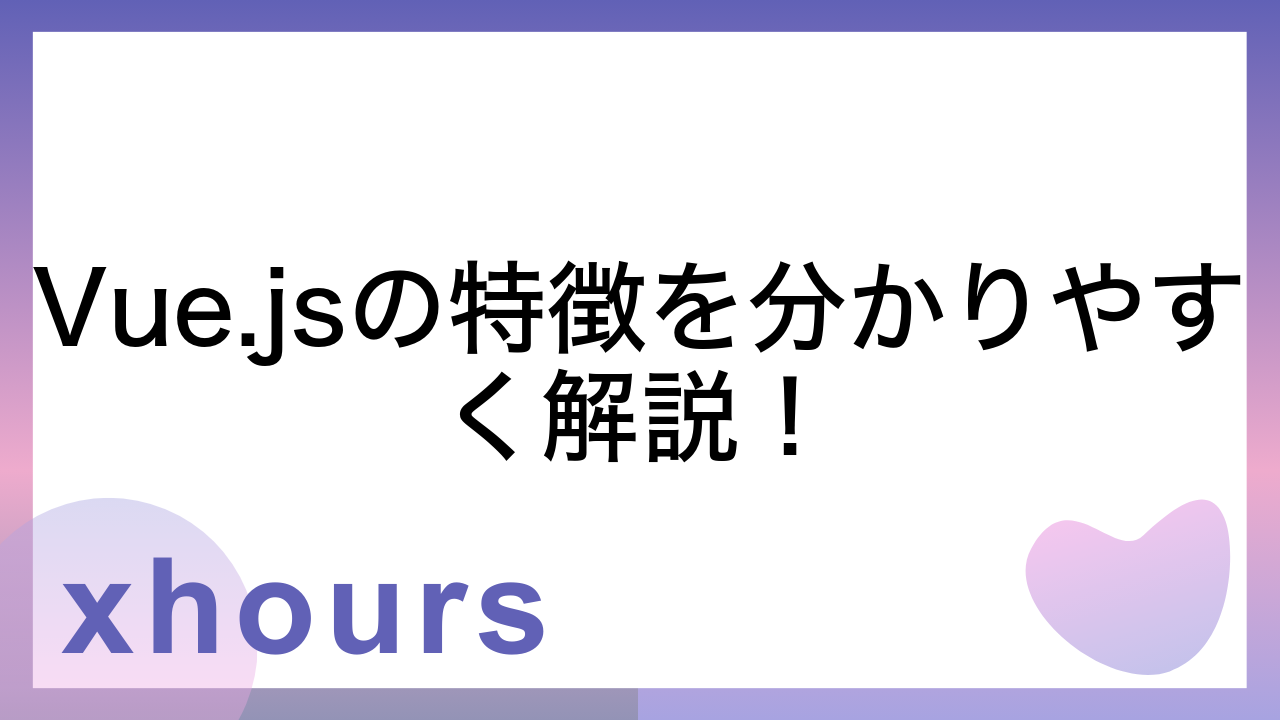 Vue.jsの特徴を分かりやすく解説！