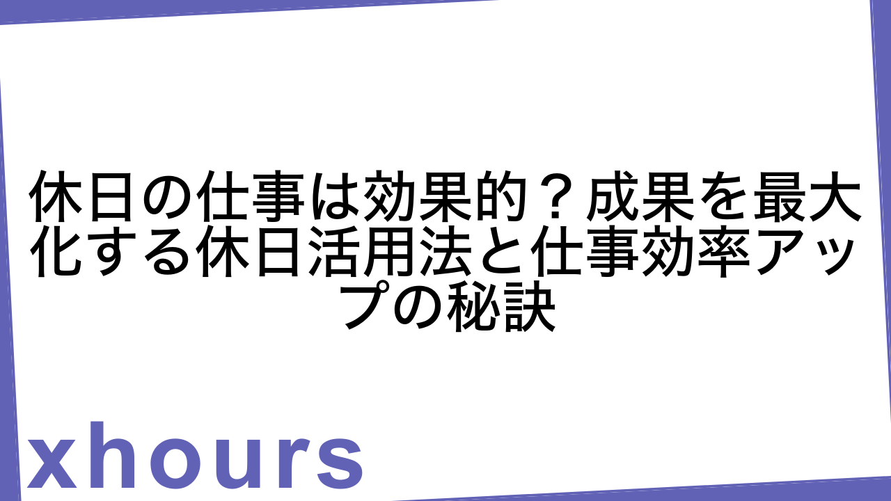 休日の仕事は効果的？成果を最大化する休日活用法と仕事効率アップの秘訣