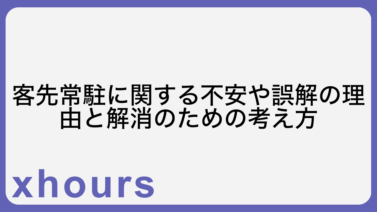 客先常駐に関する不安や誤解の理由と解消のための考え方