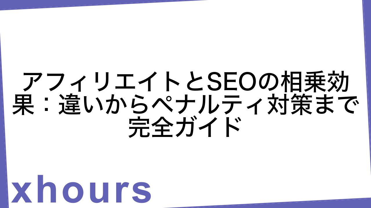 アフィリエイトとSEOの相乗効果：違いからペナルティ対策まで完全ガイド