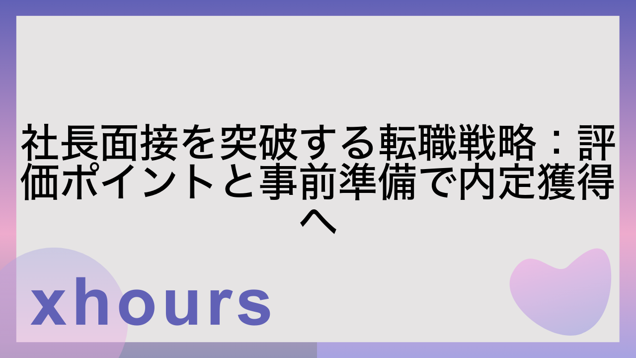 社長面接を突破する転職戦略：評価ポイントと事前準備で内定獲得へ