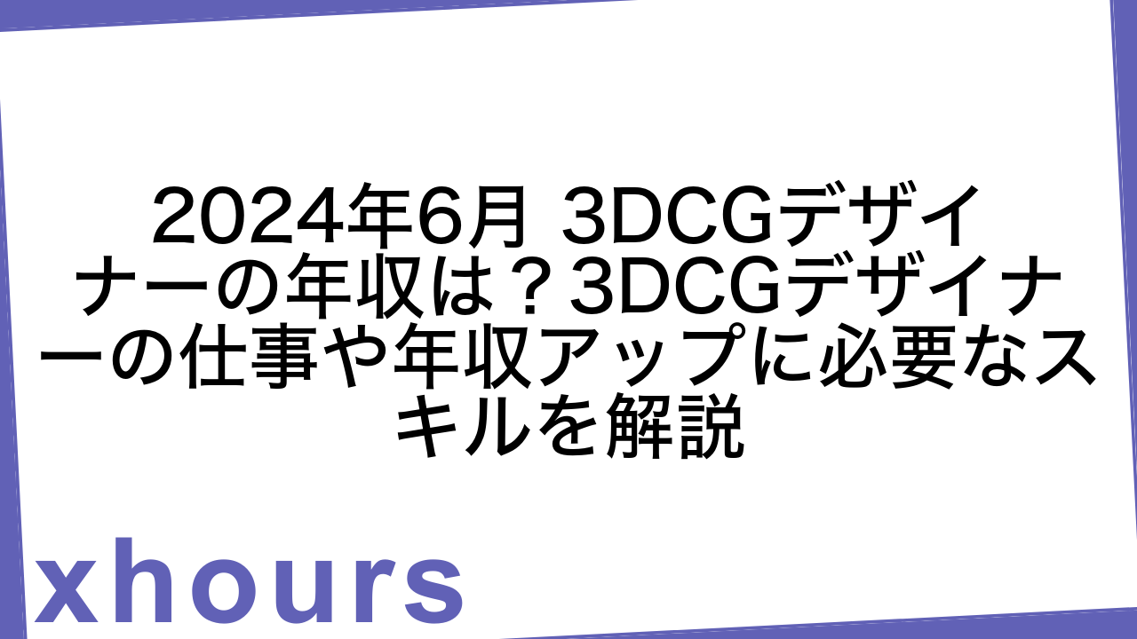 2024年6月 3DCGデザイナーの年収は？3DCGデザイナーの仕事や年収アップに必要なスキルを解説