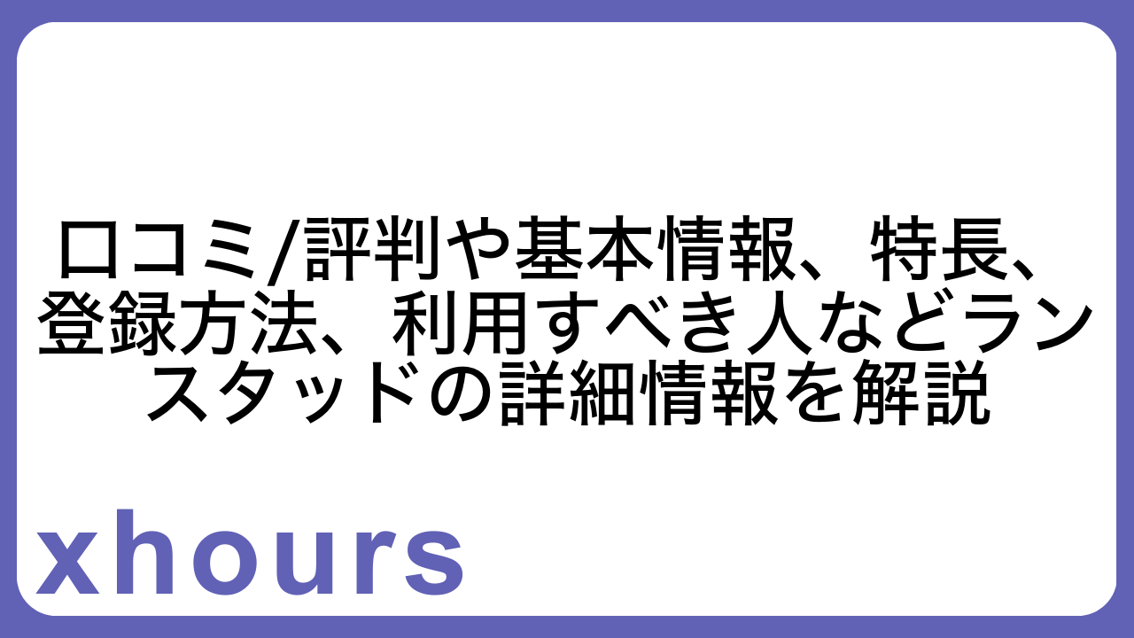 口コミ/評判や基本情報、特長、登録方法、利用すべき人などランスタッドの詳細情報を解説