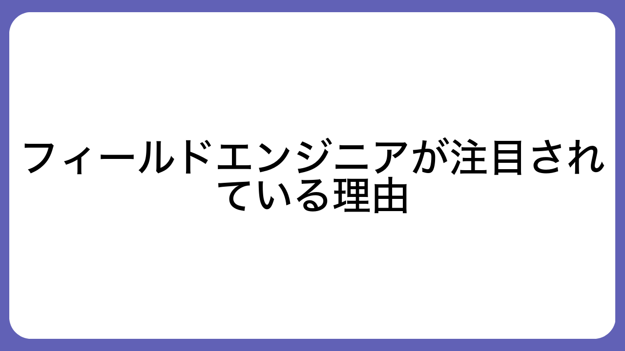 フィールドエンジニアが注目されている理由