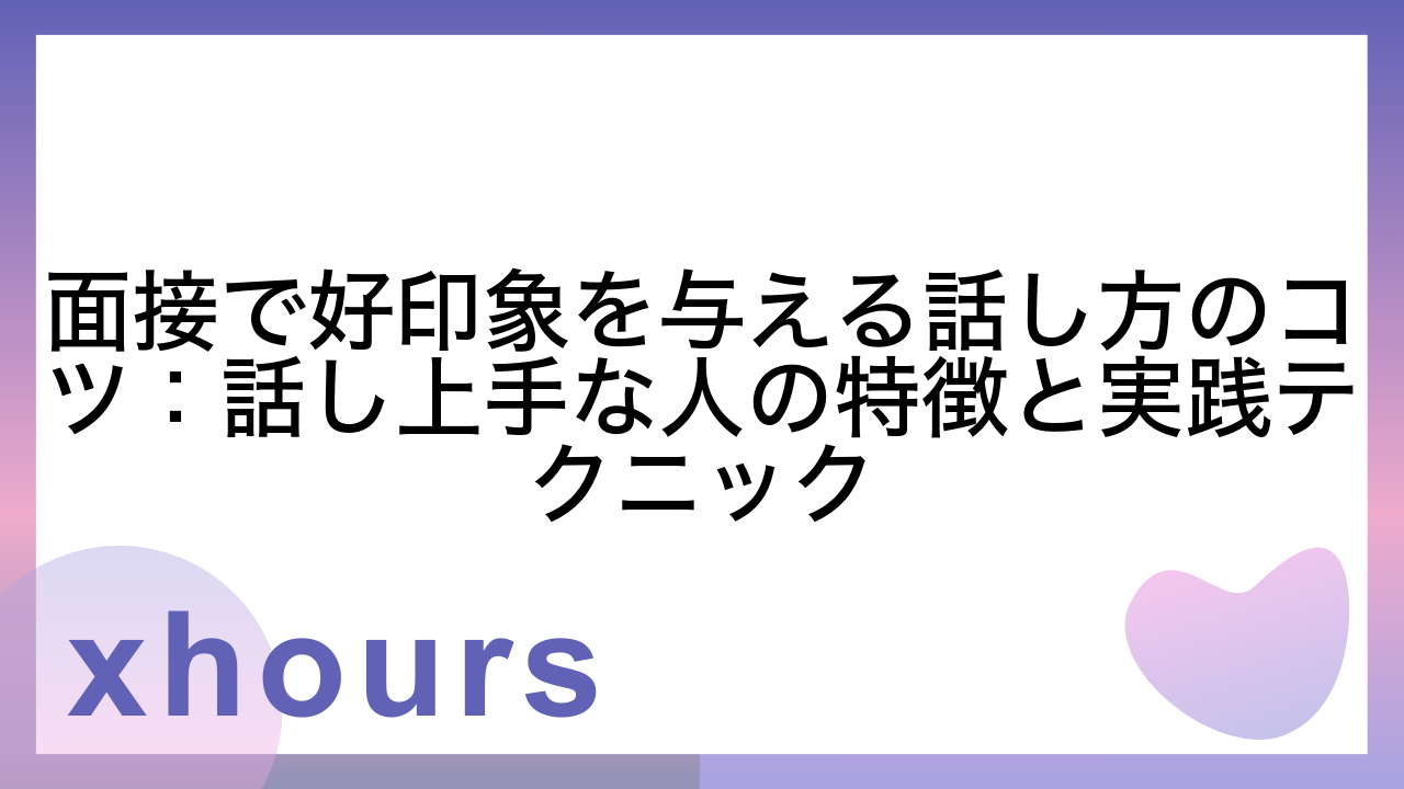 面接で好印象を与える話し方のコツ：話し上手な人の特徴と実践テクニック