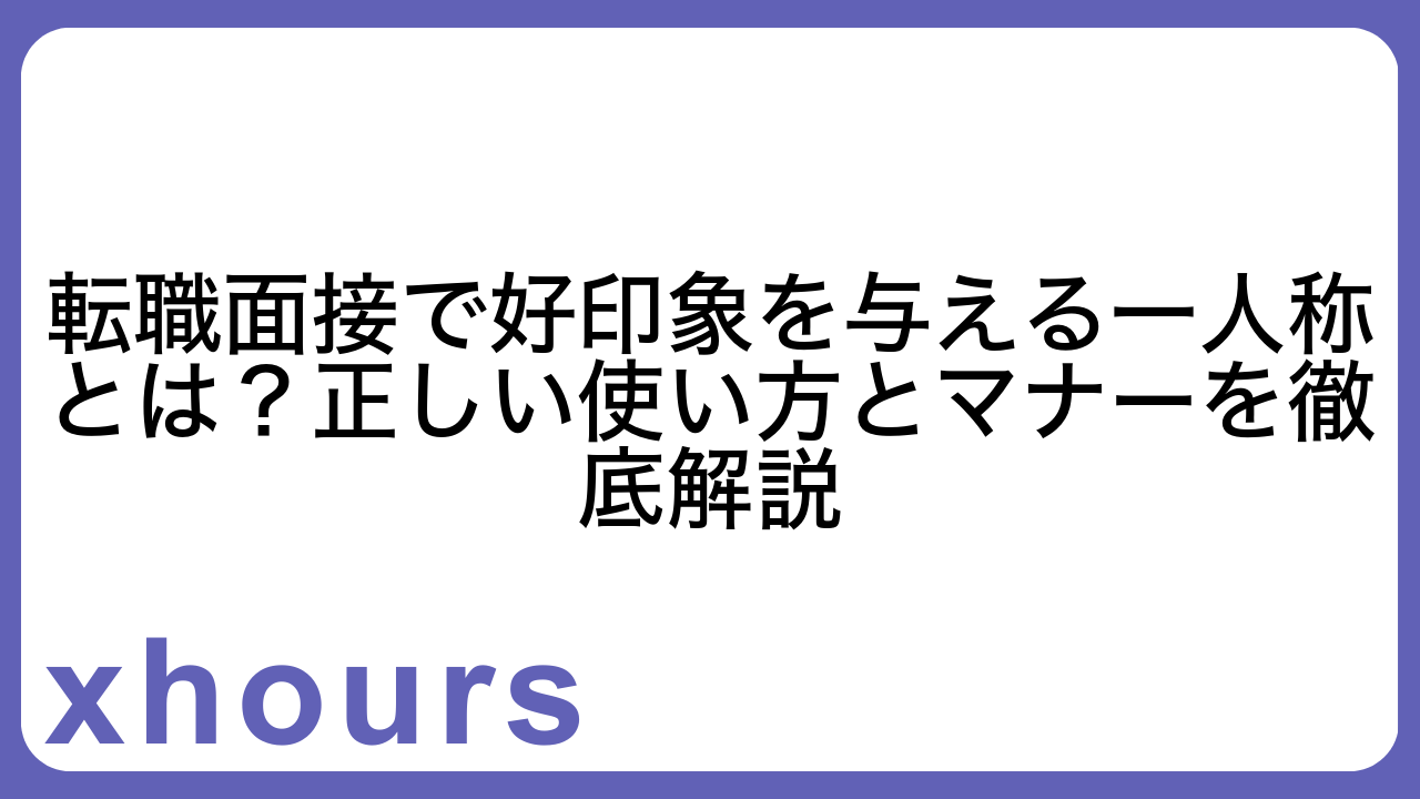 転職面接で好印象を与える一人称とは？正しい使い方とマナーを徹底解説