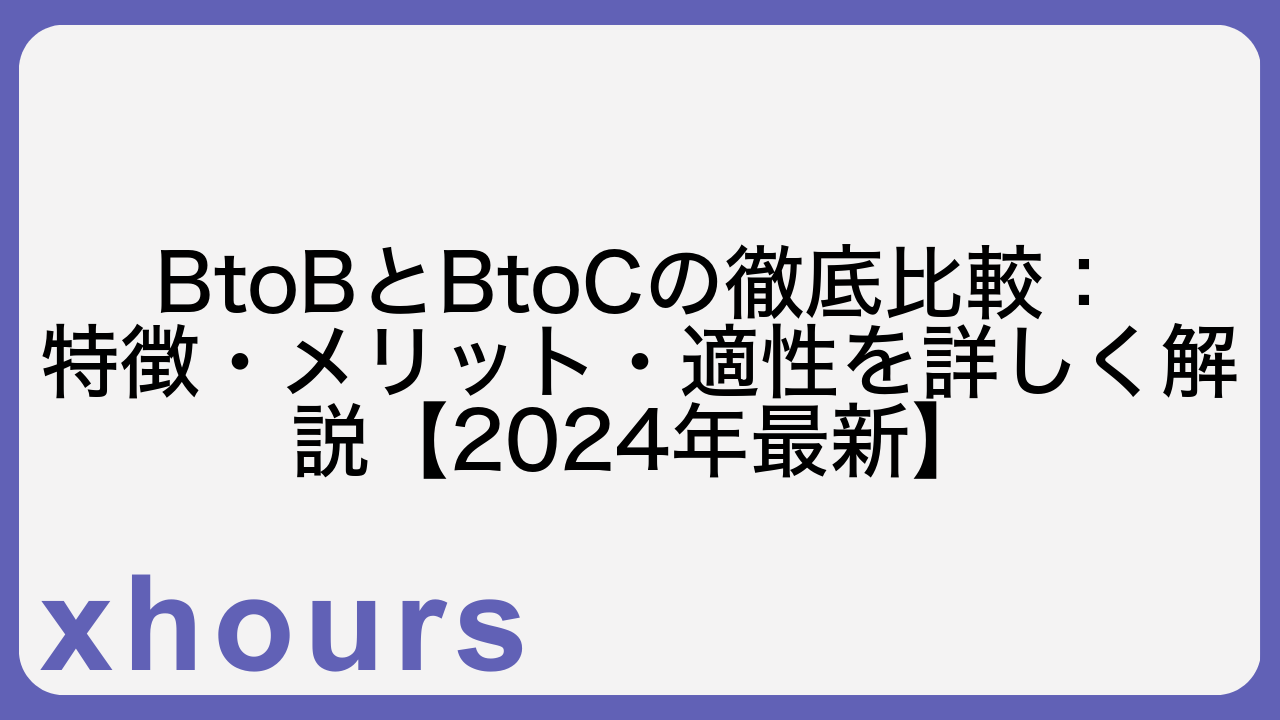 BtoBとBtoCの徹底比較：特徴・メリット・適性を詳しく解説【2024年最新】