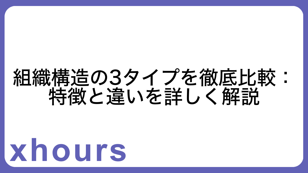 組織構造の3タイプを徹底比較：特徴と違いを詳しく解説