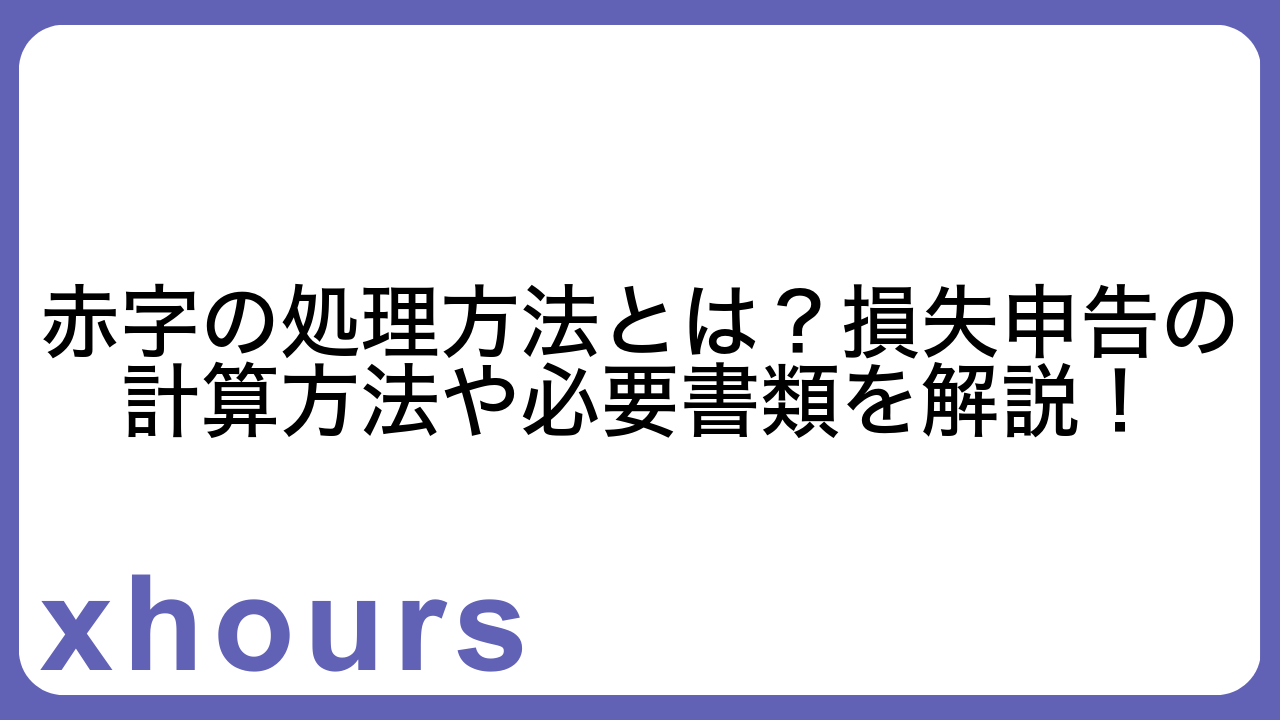 赤字の処理方法とは？損失申告の計算方法や必要書類を解説！