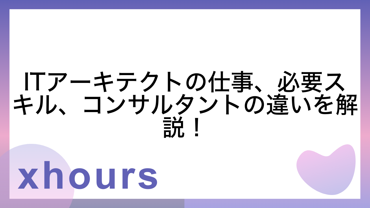 ITアーキテクトの仕事、必要スキル、コンサルタントの違いを解説！