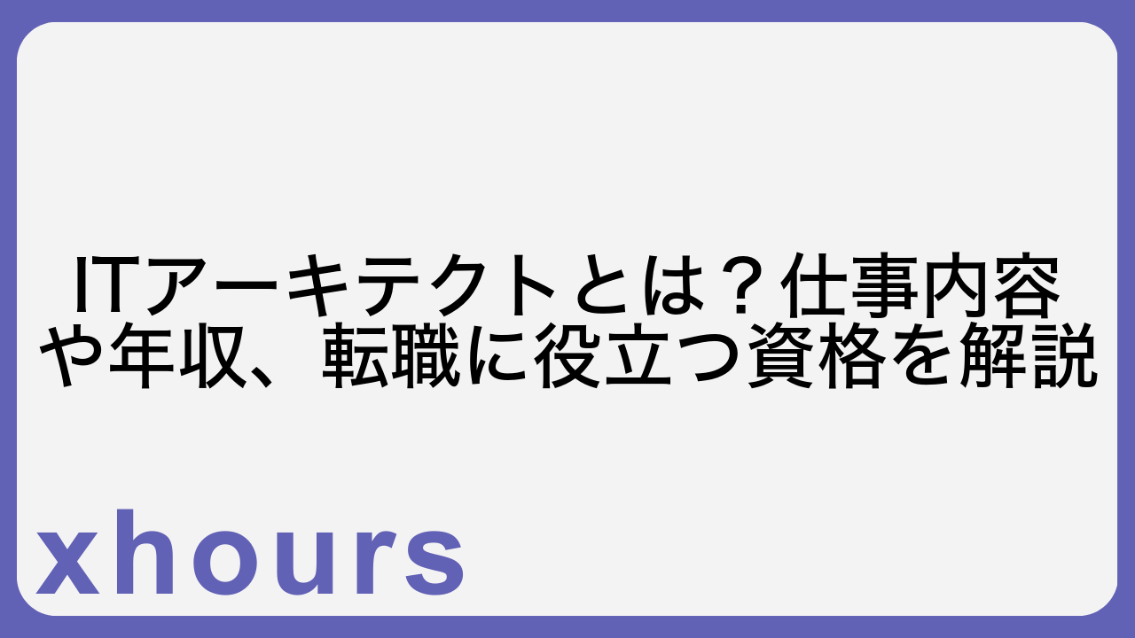 ITアーキテクトとは？仕事内容や年収、転職に役立つ資格を解説