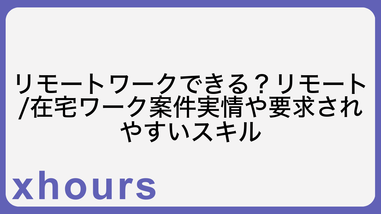 リモートワークできる？リモート/在宅ワーク案件実情や要求されやすいスキル