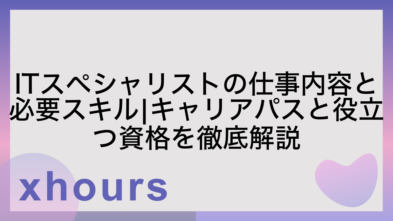 ITスペシャリストの仕事内容と必要スキル|キャリアパスと役立つ資格を徹底解説