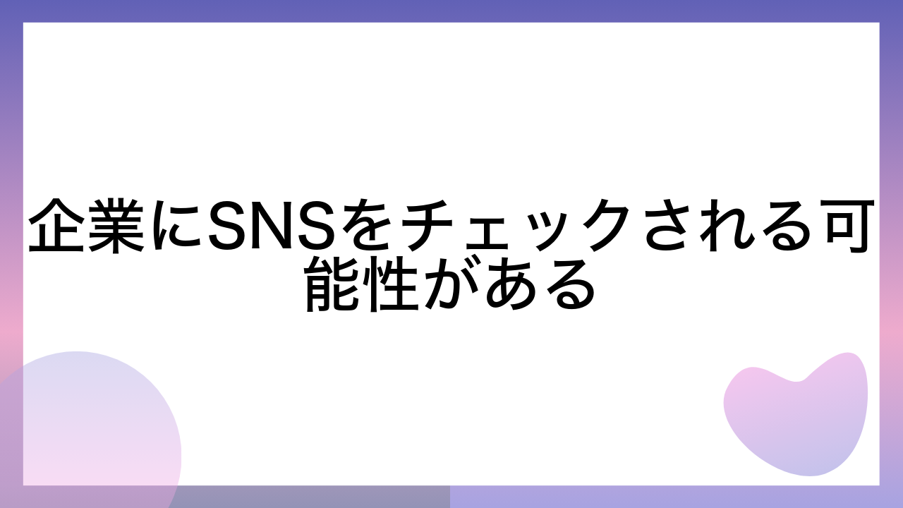 企業にSNSをチェックされる可能性がある