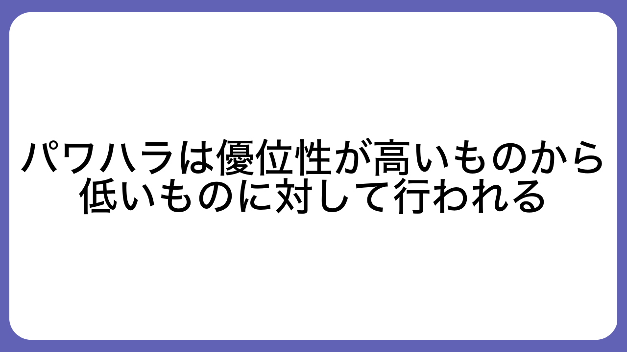 パワハラは優位性が高いものから低いものに対して行われる