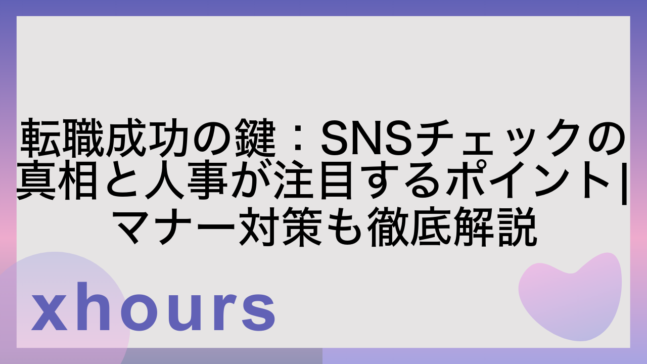 転職成功の鍵：SNSチェックの真相と人事が注目するポイント|マナー対策も徹底解説