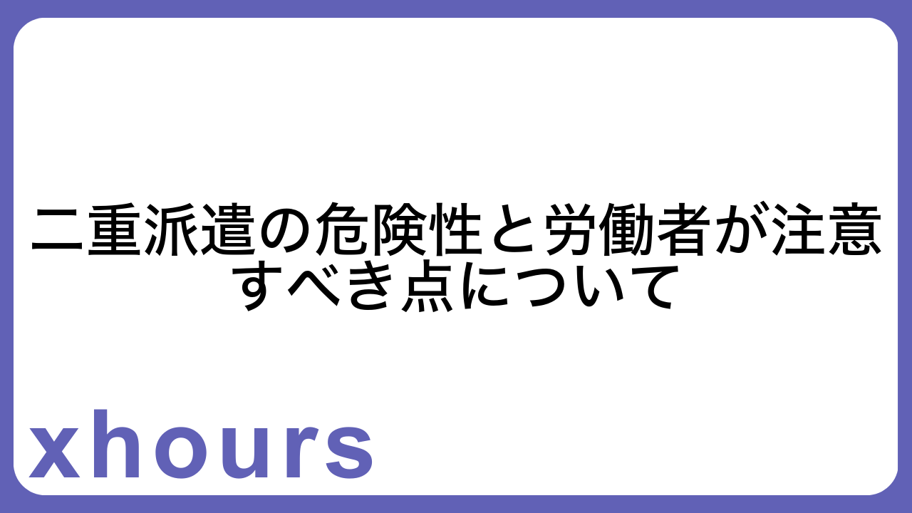 二重派遣の危険性と労働者が注意すべき点について