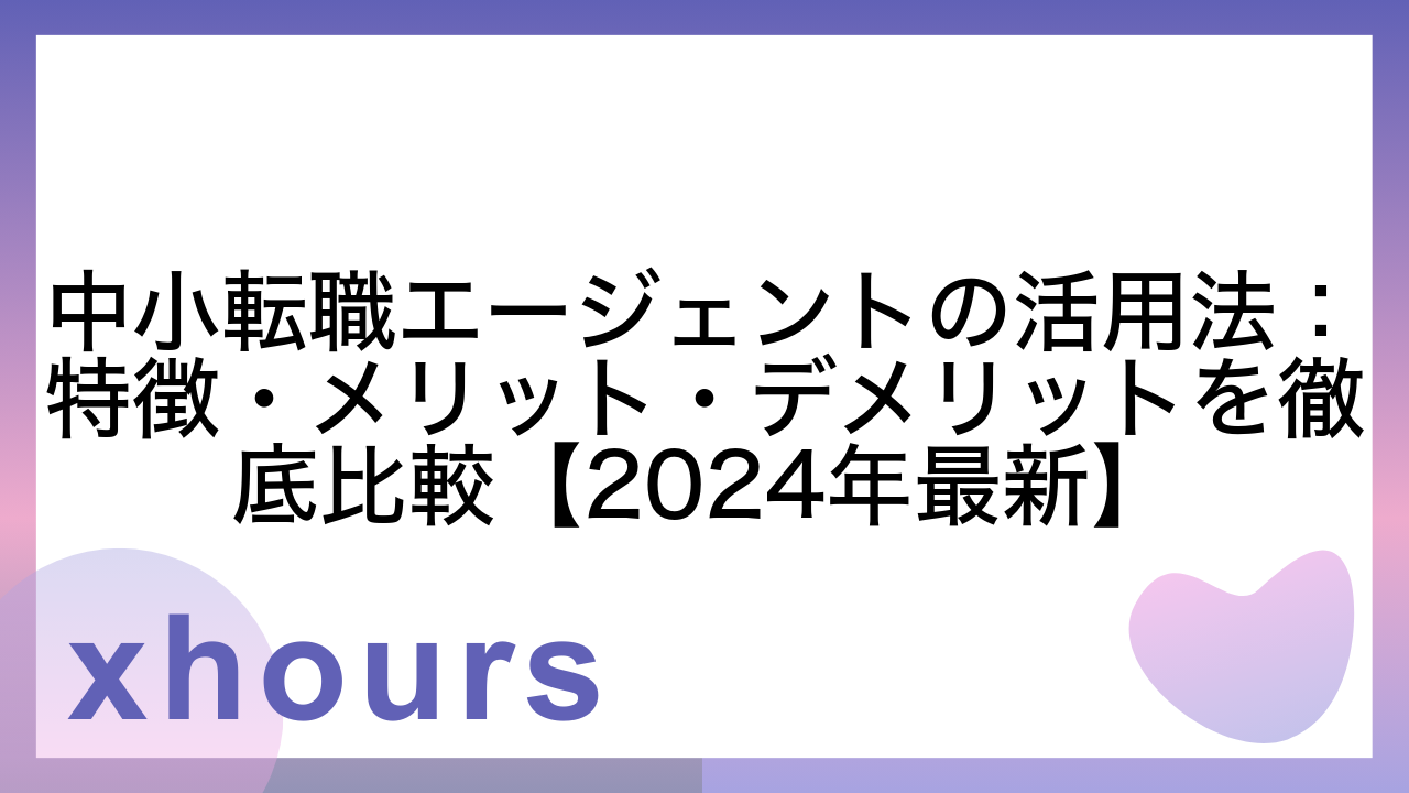 中小転職エージェントの活用法：特徴・メリット・デメリットを徹底比較【2024年最新】